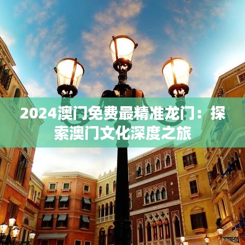 2024澳门免费最精准龙门:探索澳门文化深度之旅
