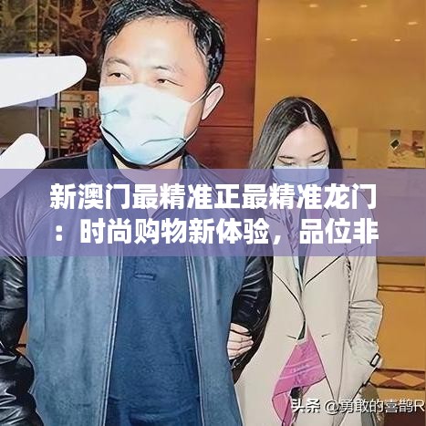 新澳门最精准正最精准龙门:时尚购物新体验,品位非凡生活