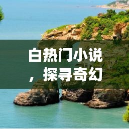 白热门小说,奇幻世界的冒险之旅探寻