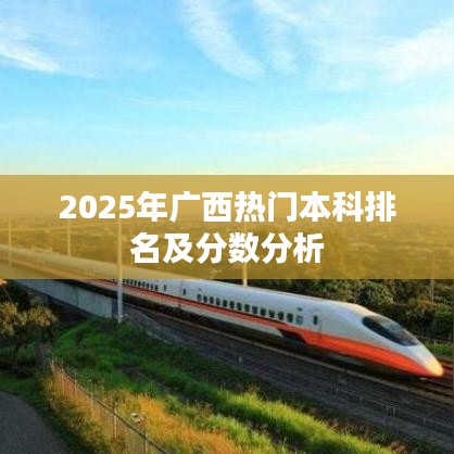 2025广西本科排名及分数分析概览