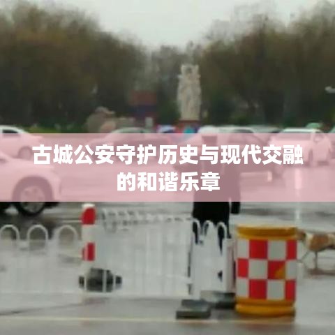古城公安守护历史与现代交融的和谐乐章