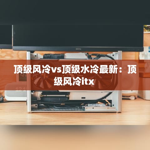 顶级风冷vs顶级水冷最新:顶级风冷itx