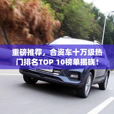重磅推荐,合资车十万级热门排名TOP 10榜单揭晓!