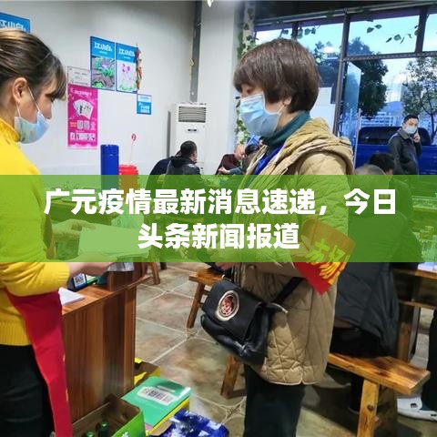 广元疫情最新消息速递,今日头条新闻报道