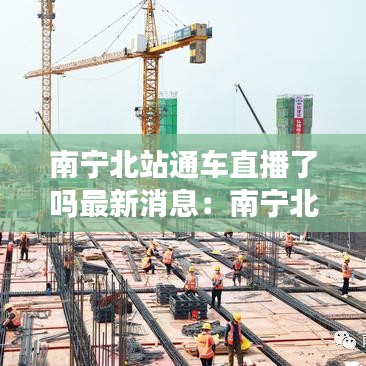 南宁北站通车直播了吗最新消息：南宁北站建设最新进展2020 