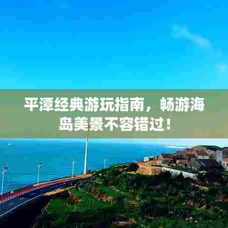 平潭经典游玩指南,畅游海岛美景不容错过!
