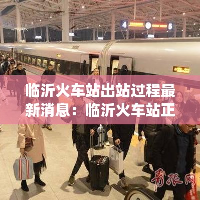 临沂火车站出站过程最新消息:临沂火车站正常运行吗