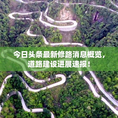 今日头条最新修路消息概览,道路建设进展速报!