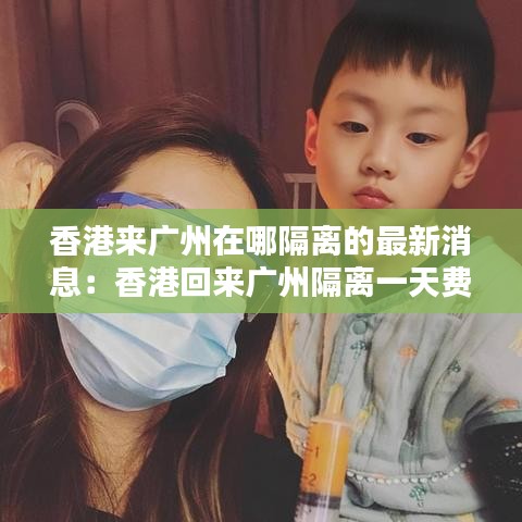 香港来广州在哪隔离的最新消息:香港回来广州隔离一天费用是多少