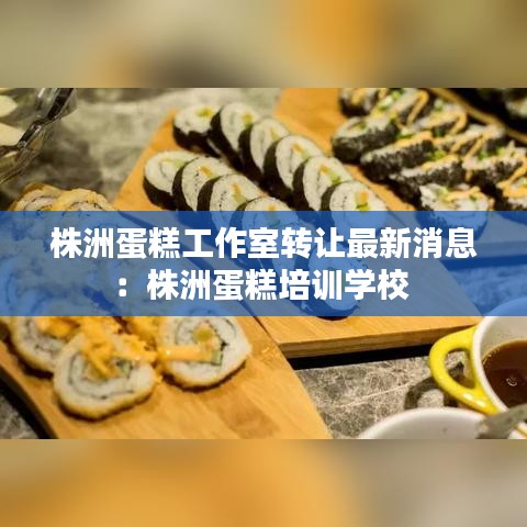 株洲蛋糕工作室转让最新消息:株洲蛋糕培训学校