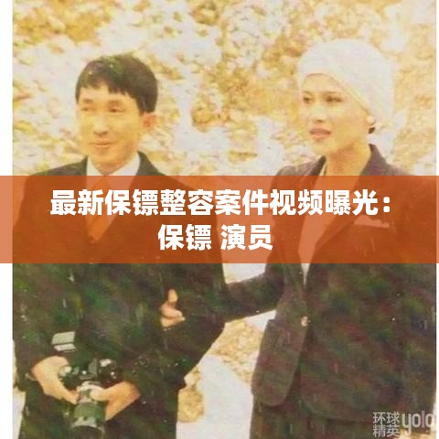 最新保镖整容案件视频曝光:保镖 演员