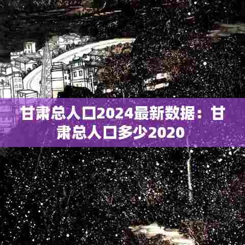 甘肃总人口2024最新数据:甘肃总人口多少2020