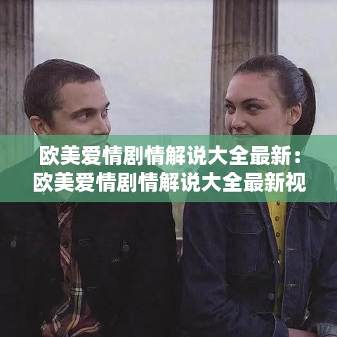 欧美爱情剧情解说大全最新：欧美爱情剧情解说大全最新视频 