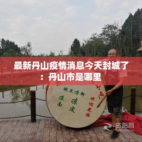 最新丹山疫情消息今天封城了:丹山市是哪里