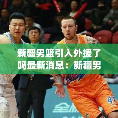 新疆男篮引入外援了吗最新消息:新疆男篮的外援新情况