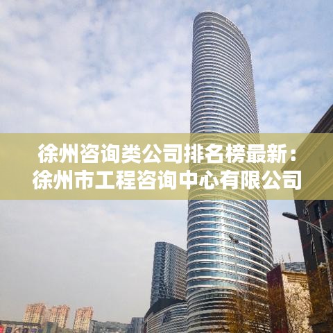 徐州咨询类公司排名榜最新:徐州市工程咨询中心有限公司