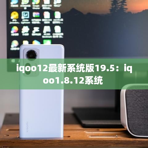 iqoo12最新系统版19.5:iqoo1.8.12系统