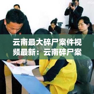 云南最大碎尸案件视频最新:云南碎尸案有几件