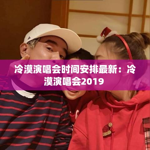 冷漠演唱会时间安排最新:冷漠演唱会2019