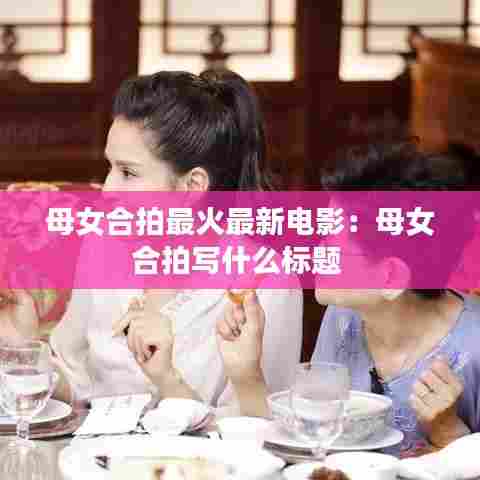 母女合拍最火最新电影:母女合拍写什么标题