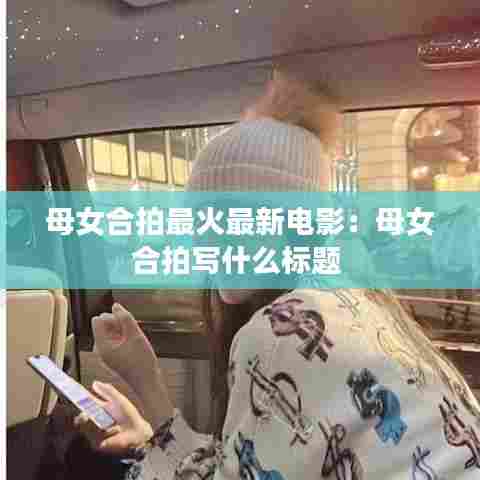 母女合拍最火最新电影:母女合拍写什么标题