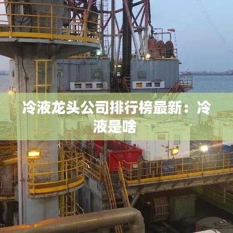 冷液龙头公司排行榜最新:冷液是啥