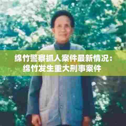 绵竹警察抓人案件最新情况:绵竹发生重大刑事案件