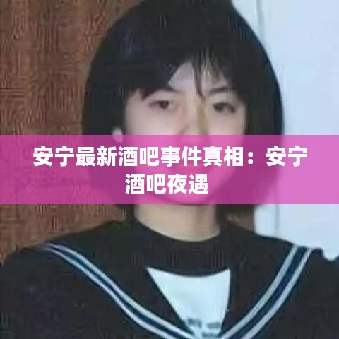 安宁最新酒吧事件真相：安宁酒吧夜遇 