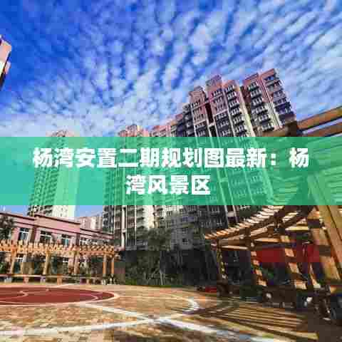 杨湾安置二期规划图最新:杨湾风景区