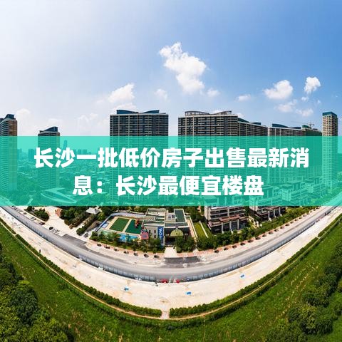 长沙一批低价房子出售最新消息:长沙最便宜楼盘