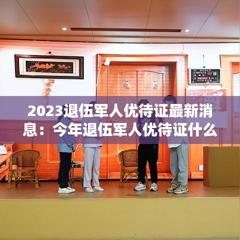 2023退伍军人优待证最新消息:今年退伍军人优待证什么时间发放