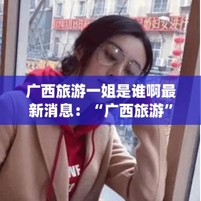 广西旅游一姐是谁啊最新消息：“广西旅游” 