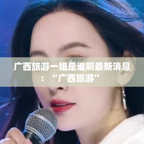 广西旅游一姐是谁啊最新消息:“广西旅游”