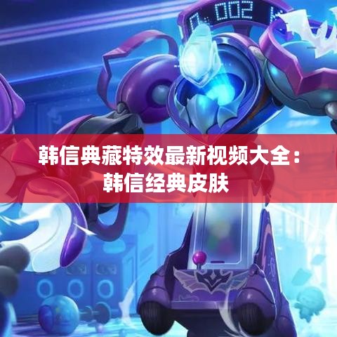 韩信典藏特效最新视频大全:韩信经典皮肤