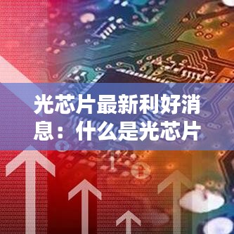 光芯片最新利好消息:什么是光芯片,光芯片龙头是谁