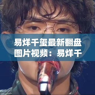 易烊千玺最新翻盘图片视频:易烊千玺崩图