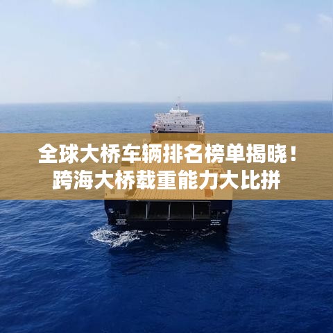 全球大桥车辆排名榜单揭晓!跨海大桥载重能力大比拼