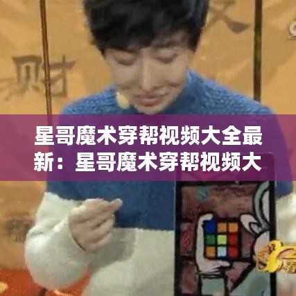 星哥魔术穿帮视频大全最新:星哥魔术穿帮视频大全最新一期