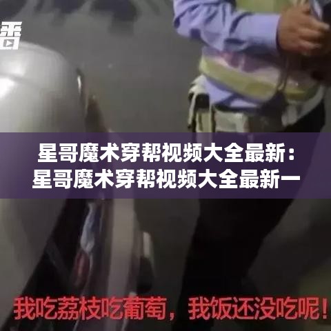 星哥魔术穿帮视频大全最新:星哥魔术穿帮视频大全最新一期