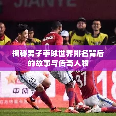 揭秘男子手球世界排名背后的故事与传奇人物