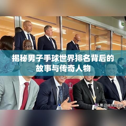 揭秘男子手球世界排名背后的故事与传奇人物
