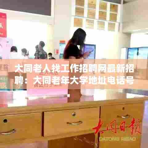 大同老人找工作招聘网最新招聘:大同老年大学地址电话号码