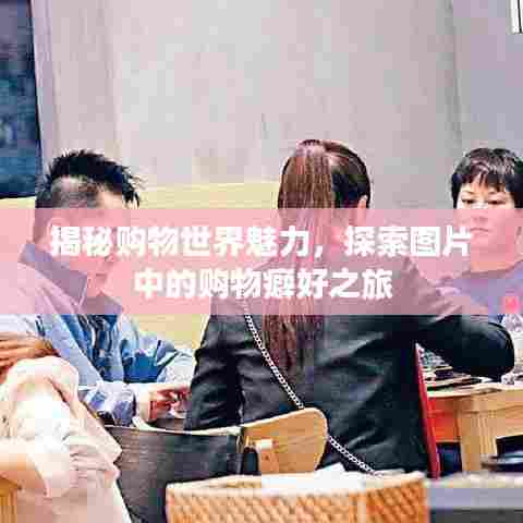 揭秘购物世界魅力,探索图片中的购物癖好之旅