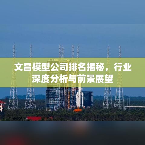 文昌模型公司排名揭秘,行业深度分析与前景展望