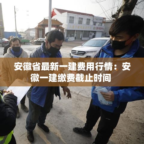 安徽省最新一建费用行情：安徽一建缴费截止时间 