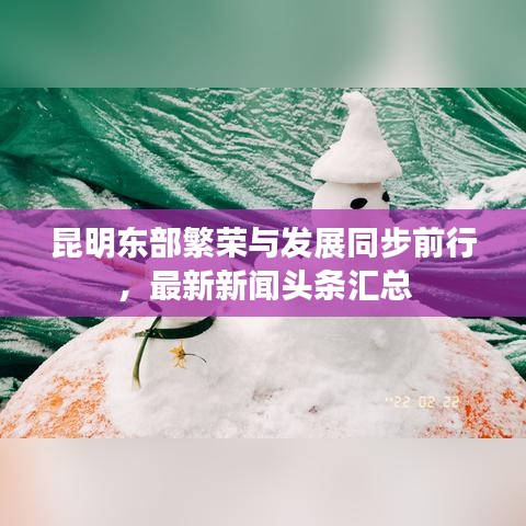 昆明东部繁荣与发展同步前行,最新新闻头条汇总