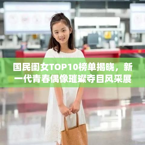 国民闺女TOP10榜单揭晓，新一代青春偶像璀璨夺目风采展现！