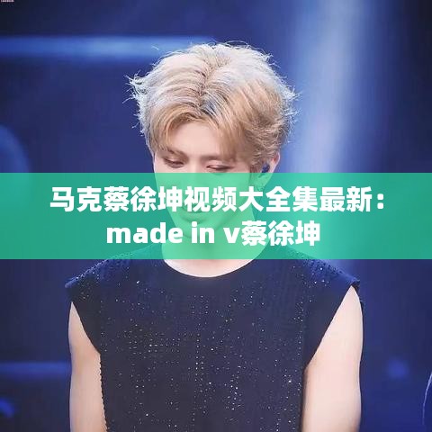 马克蔡徐坤视频大全集最新:made in v蔡徐坤