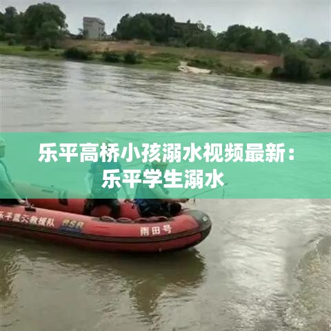 乐平高桥小孩溺水视频最新：乐平学生溺水 