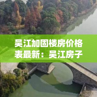 吴江加固楼房价格表最新：吴江房子还会涨吗 